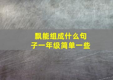 飘能组成什么句子一年级简单一些