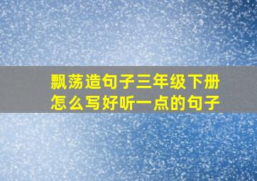 飘荡造句子三年级下册怎么写好听一点的句子