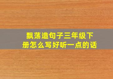 飘荡造句子三年级下册怎么写好听一点的话