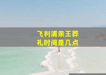 飞利浦亲王葬礼时间是几点