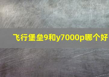 飞行堡垒9和y7000p哪个好