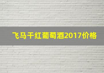 飞马干红葡萄酒2017价格