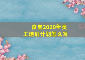 食堂2020年员工培训计划怎么写