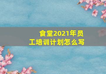 食堂2021年员工培训计划怎么写