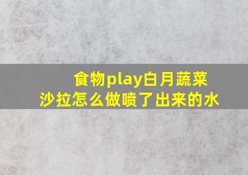 食物play白月蔬菜沙拉怎么做喷了出来的水