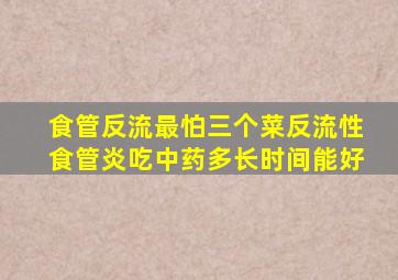 食管反流最怕三个菜反流性食管炎吃中药多长时间能好