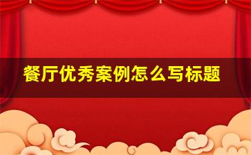 餐厅优秀案例怎么写标题