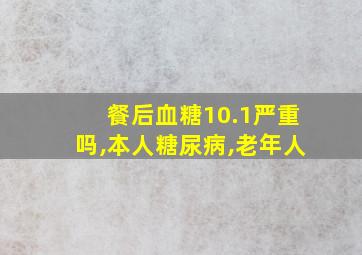 餐后血糖10.1严重吗,本人糖尿病,老年人