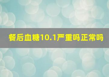 餐后血糖10.1严重吗正常吗