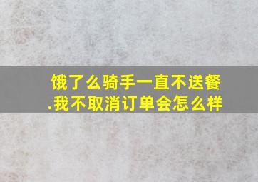 饿了么骑手一直不送餐.我不取消订单会怎么样