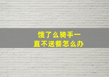 饿了么骑手一直不送餐怎么办