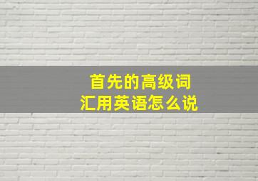 首先的高级词汇用英语怎么说