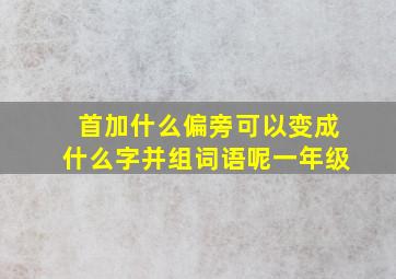 首加什么偏旁可以变成什么字并组词语呢一年级