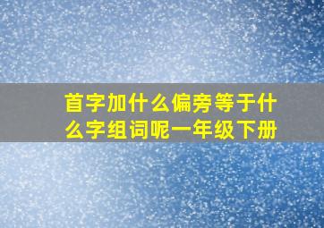 首字加什么偏旁等于什么字组词呢一年级下册