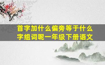 首字加什么偏旁等于什么字组词呢一年级下册语文