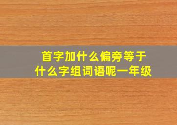 首字加什么偏旁等于什么字组词语呢一年级