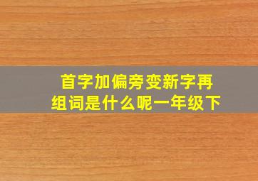 首字加偏旁变新字再组词是什么呢一年级下