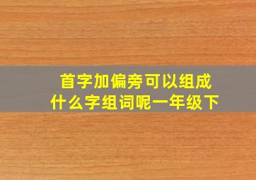 首字加偏旁可以组成什么字组词呢一年级下