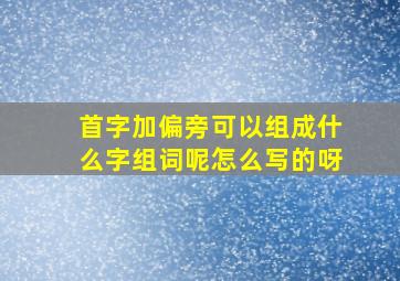 首字加偏旁可以组成什么字组词呢怎么写的呀