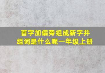 首字加偏旁组成新字并组词是什么呢一年级上册