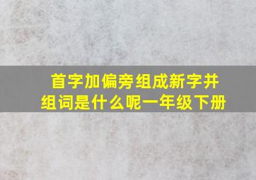 首字加偏旁组成新字并组词是什么呢一年级下册