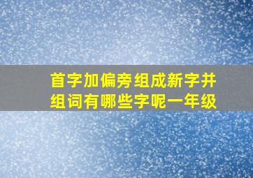 首字加偏旁组成新字并组词有哪些字呢一年级