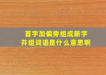 首字加偏旁组成新字并组词语是什么意思啊