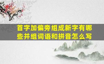 首字加偏旁组成新字有哪些并组词语和拼音怎么写