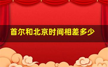 首尔和北京时间相差多少