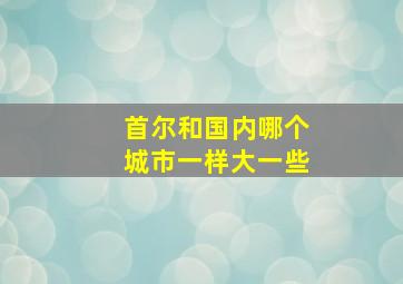 首尔和国内哪个城市一样大一些