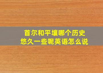 首尔和平壤哪个历史悠久一些呢英语怎么说