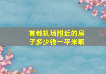 首都机场附近的房子多少钱一平米啊