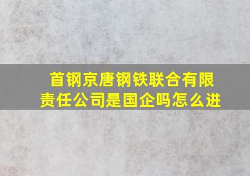 首钢京唐钢铁联合有限责任公司是国企吗怎么进