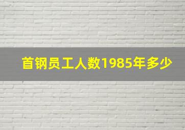 首钢员工人数1985年多少