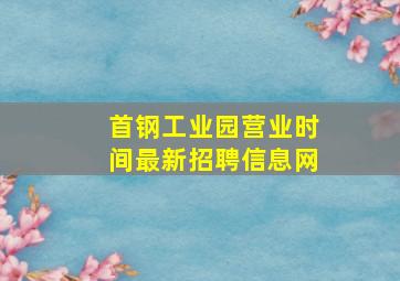 首钢工业园营业时间最新招聘信息网