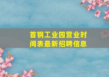 首钢工业园营业时间表最新招聘信息