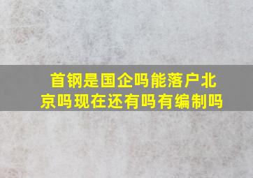 首钢是国企吗能落户北京吗现在还有吗有编制吗