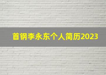 首钢李永东个人简历2023