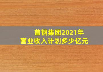 首钢集团2021年营业收入计划多少亿元