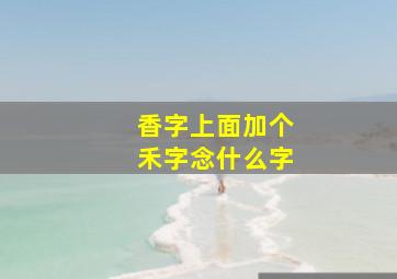 香字上面加个禾字念什么字