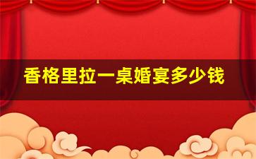 香格里拉一桌婚宴多少钱