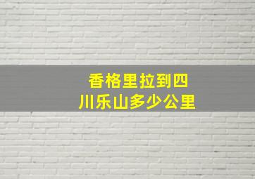 香格里拉到四川乐山多少公里