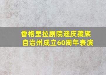 香格里拉剧院迪庆藏族自治州成立60周年表演