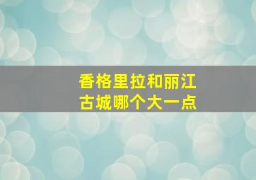 香格里拉和丽江古城哪个大一点