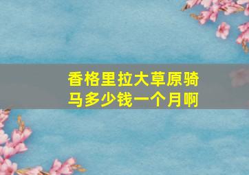 香格里拉大草原骑马多少钱一个月啊