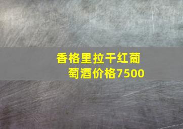 香格里拉干红葡萄酒价格7500