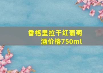 香格里拉干红葡萄酒价格750ml