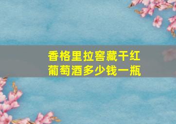 香格里拉窖藏干红葡萄酒多少钱一瓶