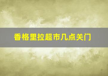 香格里拉超市几点关门