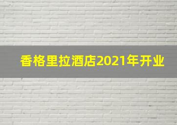 香格里拉酒店2021年开业